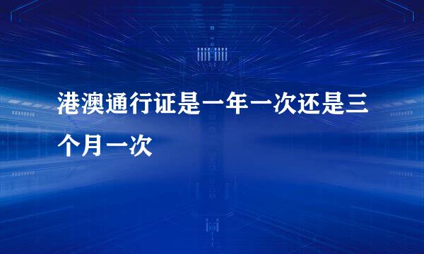 港澳通行证是一年一次还是三个月一次