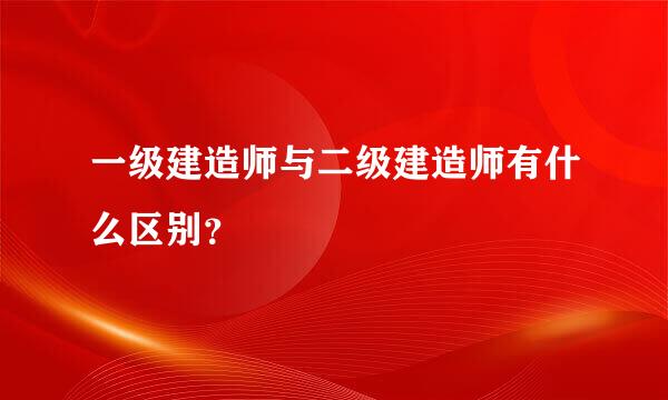 一级建造师与二级建造师有什么区别？