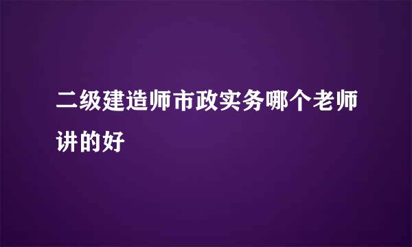 二级建造师市政实务哪个老师讲的好