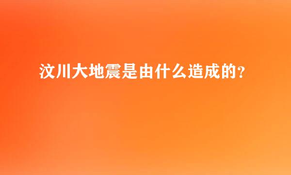 汶川大地震是由什么造成的？