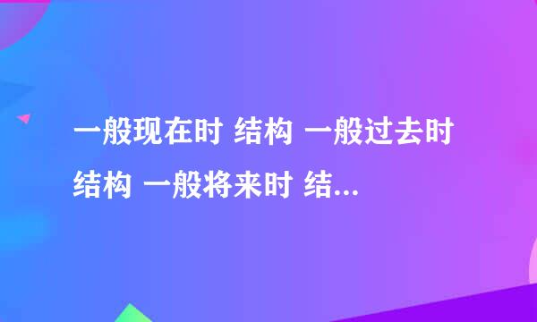 一般现在时 结构 一般过去时 结构 一般将来时 结构 现在进行时 结构 过去进行时 结构 现在完成时 结构