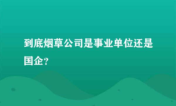 到底烟草公司是事业单位还是国企？