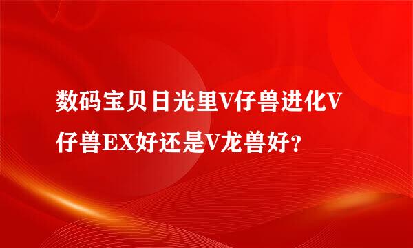 数码宝贝日光里V仔兽进化V仔兽EX好还是V龙兽好？