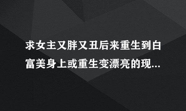 求女主又胖又丑后来重生到白富美身上或重生变漂亮的现代重生小说 越多越好！！！