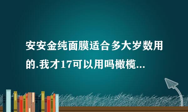 安安金纯面膜适合多大岁数用的.我才17可以用吗橄榄油深层睡眠面膜