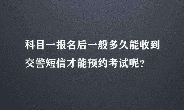 科目一报名后一般多久能收到交警短信才能预约考试呢？