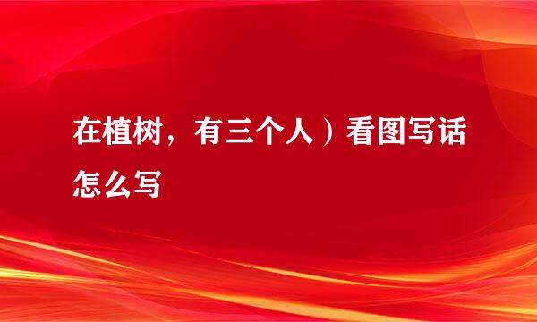 在植树，有三个人）看图写话怎么写