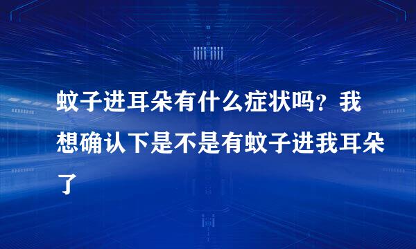 蚊子进耳朵有什么症状吗？我想确认下是不是有蚊子进我耳朵了