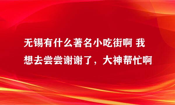 无锡有什么著名小吃街啊 我想去尝尝谢谢了，大神帮忙啊