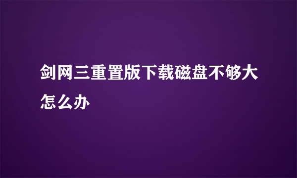 剑网三重置版下载磁盘不够大怎么办