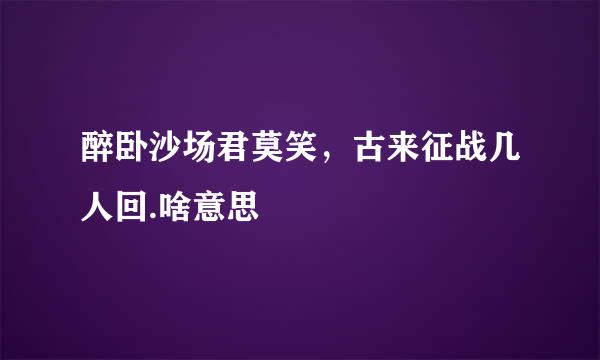 醉卧沙场君莫笑，古来征战几人回.啥意思