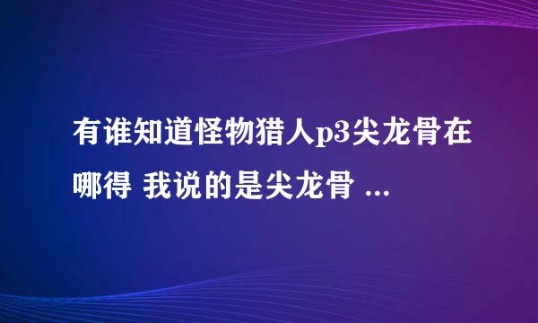 有谁知道怪物猎人p3尖龙骨在哪得 我说的是尖龙骨 不是坚龙骨