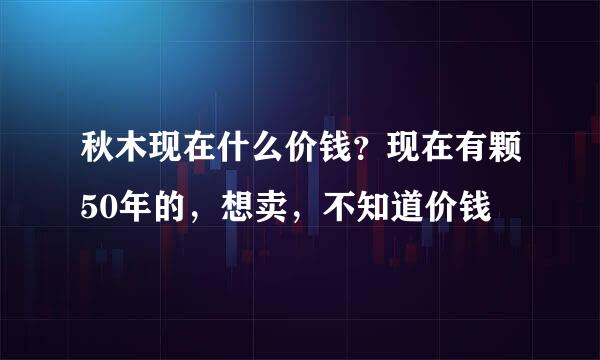 秋木现在什么价钱？现在有颗50年的，想卖，不知道价钱