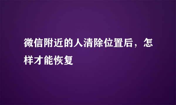 微信附近的人清除位置后，怎样才能恢复