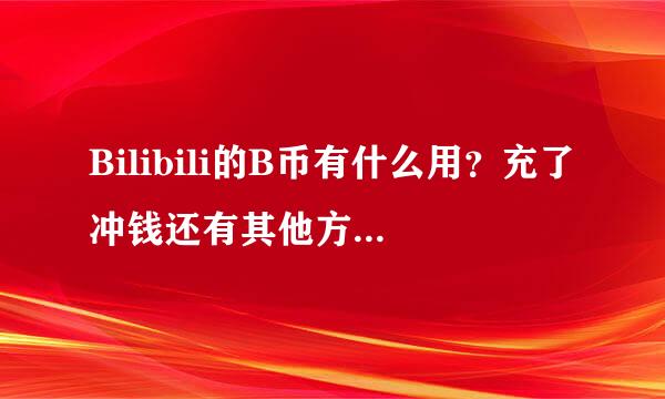 Bilibili的B币有什么用？充了冲钱还有其他方法获得B币吗？