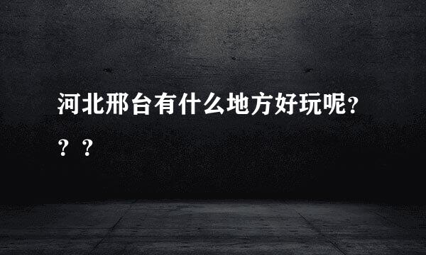 河北邢台有什么地方好玩呢？？？