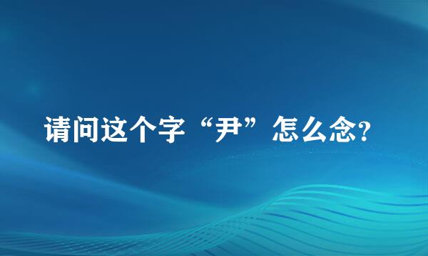 请问这个字“尹”怎么念？