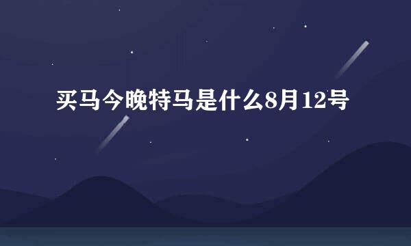 买马今晚特马是什么8月12号