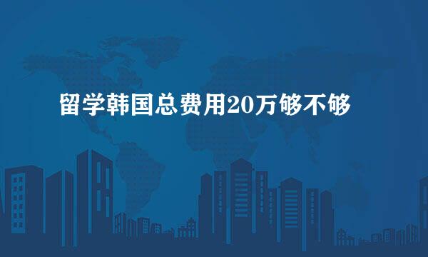 留学韩国总费用20万够不够