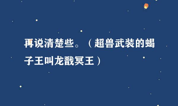 再说清楚些。（超兽武装的蝎子王叫龙戬冥王）