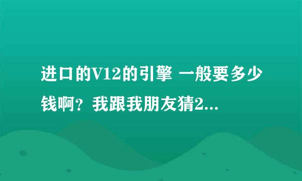 进口的V12的引擎 一般要多少钱啊？我跟我朋友猜200万。。。。