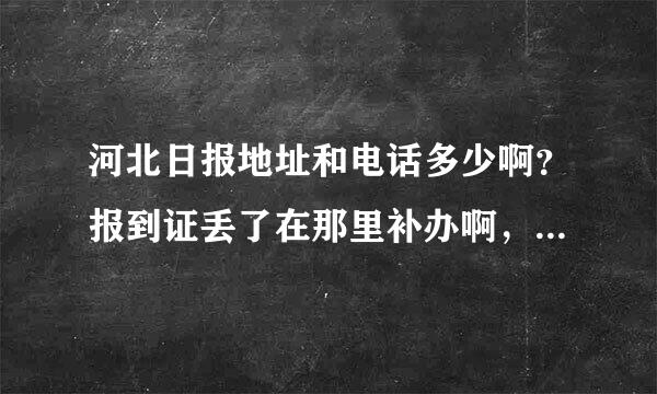 河北日报地址和电话多少啊？报到证丢了在那里补办啊，地址是什么，多长时间能办下来，都需要什么证明吗？