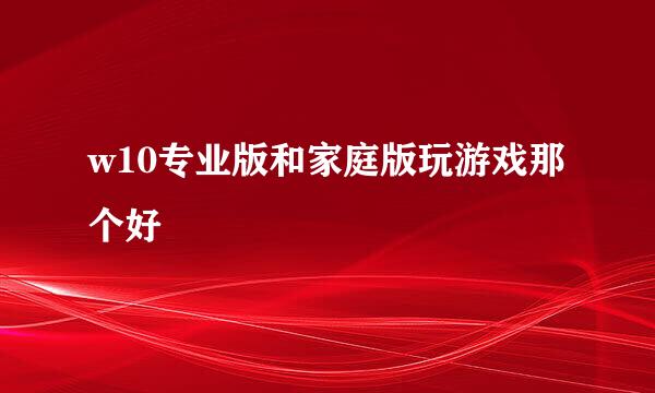 w10专业版和家庭版玩游戏那个好