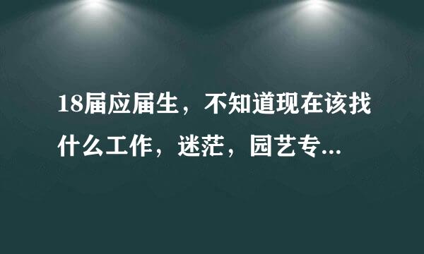 18届应届生，不知道现在该找什么工作，迷茫，园艺专业，是不是18应届要过气了，着急！！