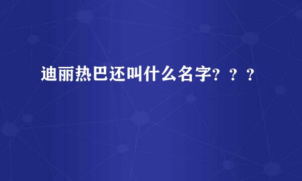 迪丽热巴还叫什么名字？？？