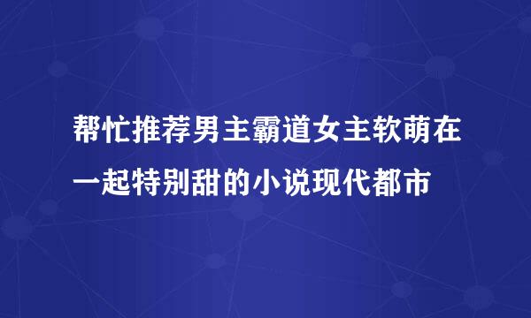 帮忙推荐男主霸道女主软萌在一起特别甜的小说现代都市