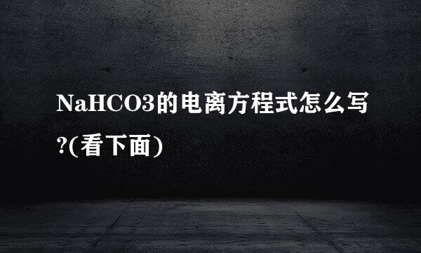 NaHCO3的电离方程式怎么写?(看下面)