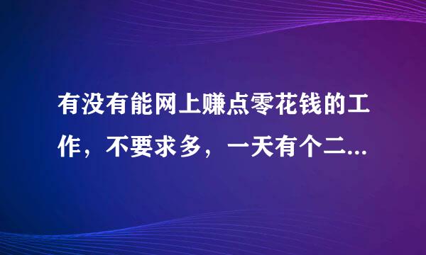 有没有能网上赚点零花钱的工作，不要求多，一天有个二三十差不多，只要能在网上弄，而且不要占用太多时间