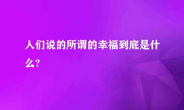 人们说的所谓的幸福到底是什么?