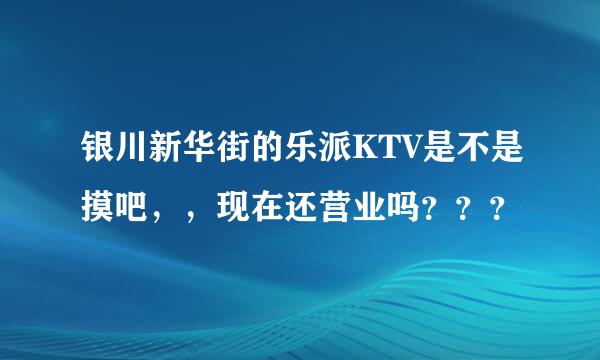 银川新华街的乐派KTV是不是摸吧，，现在还营业吗？？？