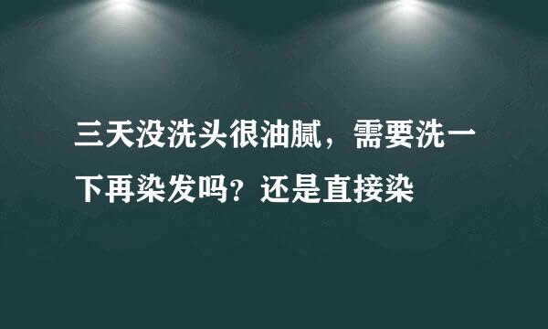 三天没洗头很油腻，需要洗一下再染发吗？还是直接染