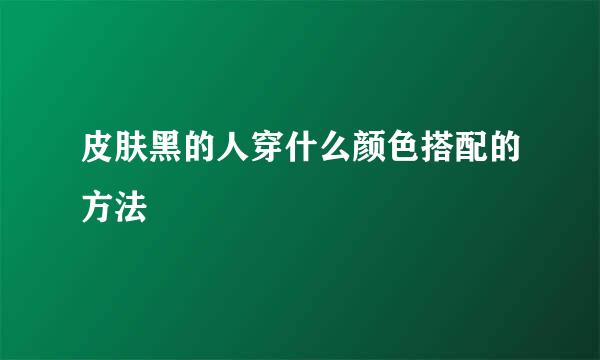 皮肤黑的人穿什么颜色搭配的方法