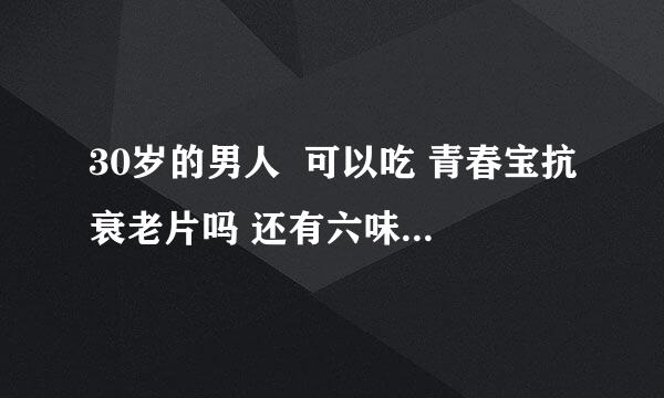 30岁的男人  可以吃 青春宝抗衰老片吗 还有六味地黄丸长吃好吗