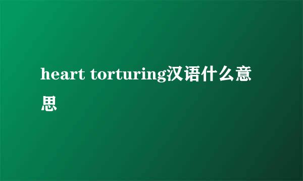 heart torturing汉语什么意思