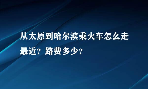 从太原到哈尔滨乘火车怎么走最近？路费多少？