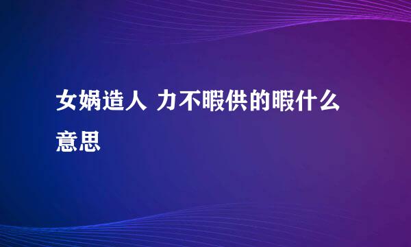 女娲造人 力不暇供的暇什么意思