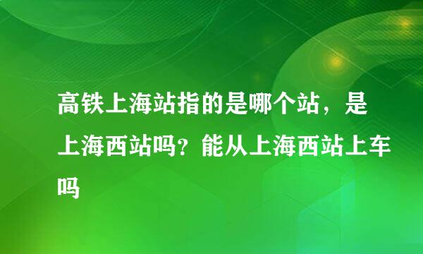 高铁上海站指的是哪个站，是上海西站吗？能从上海西站上车吗