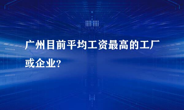 广州目前平均工资最高的工厂或企业？