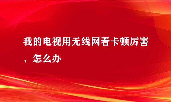 我的电视用无线网看卡顿厉害，怎么办