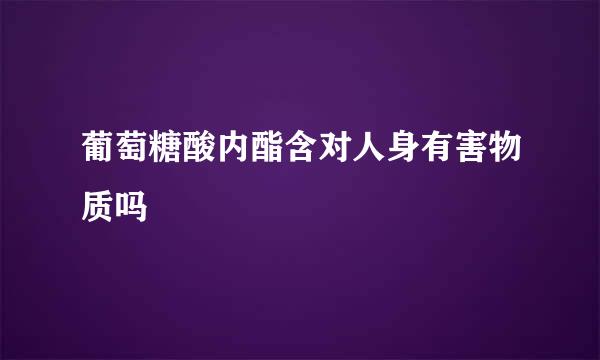 葡萄糖酸内酯含对人身有害物质吗