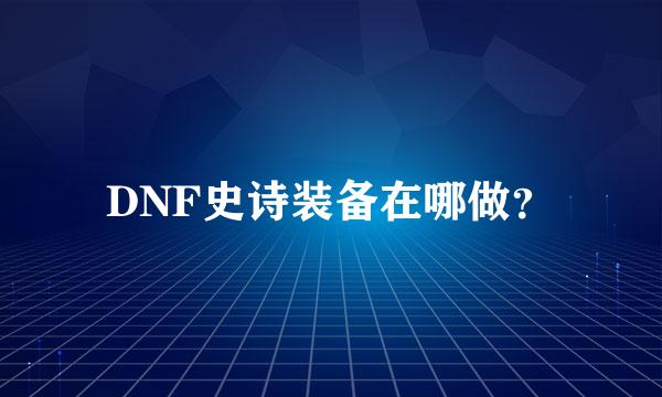 DNF史诗装备在哪做？