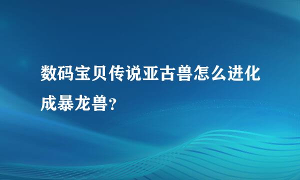 数码宝贝传说亚古兽怎么进化成暴龙兽？