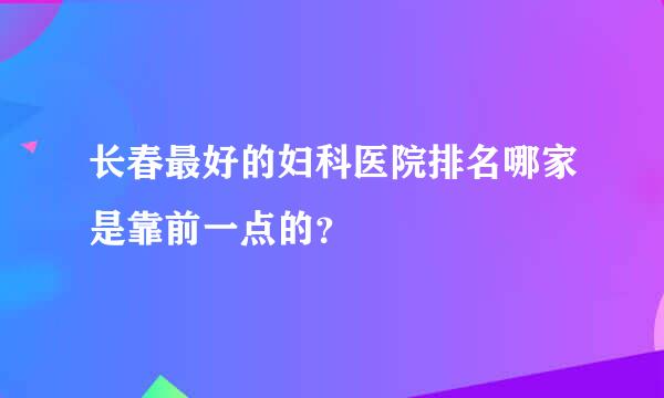 长春最好的妇科医院排名哪家是靠前一点的？