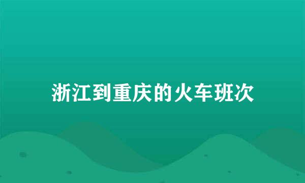 浙江到重庆的火车班次