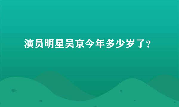 演员明星吴京今年多少岁了？