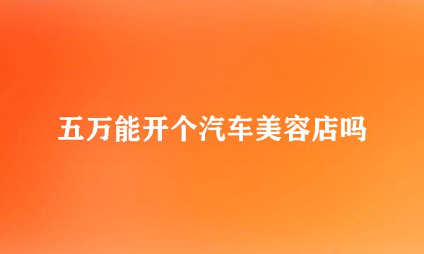 五万能开个汽车美容店吗